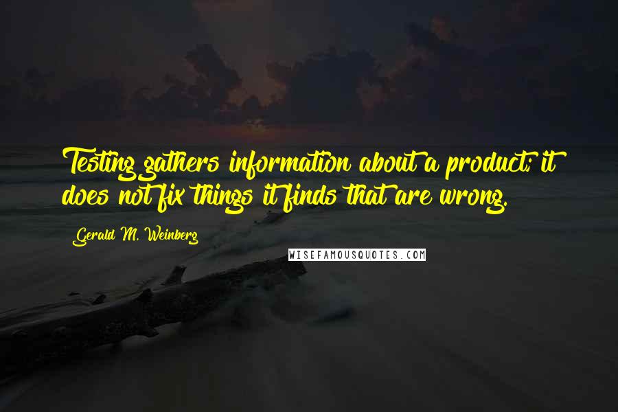 Gerald M. Weinberg Quotes: Testing gathers information about a product; it does not fix things it finds that are wrong.