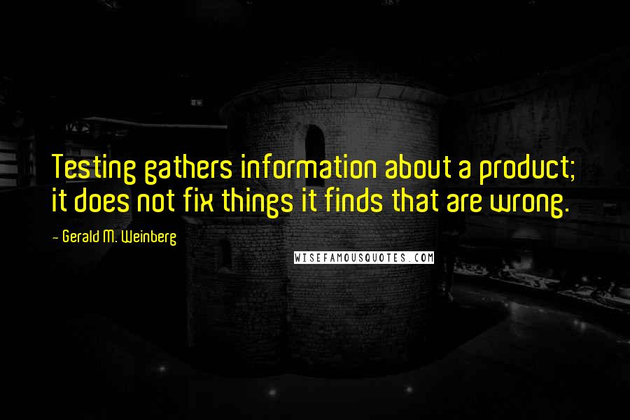 Gerald M. Weinberg Quotes: Testing gathers information about a product; it does not fix things it finds that are wrong.