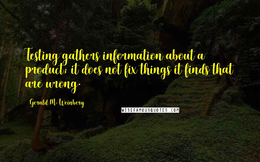 Gerald M. Weinberg Quotes: Testing gathers information about a product; it does not fix things it finds that are wrong.