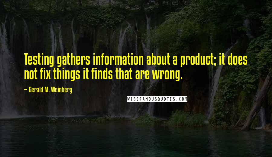 Gerald M. Weinberg Quotes: Testing gathers information about a product; it does not fix things it finds that are wrong.