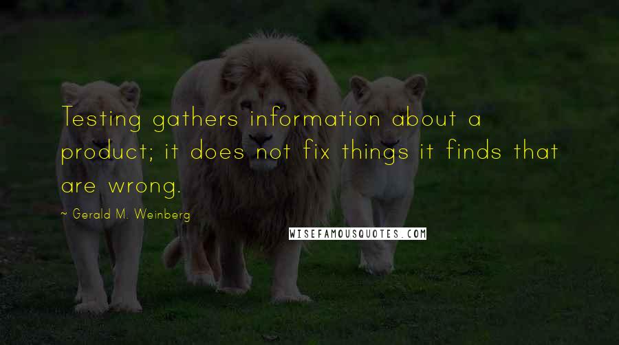 Gerald M. Weinberg Quotes: Testing gathers information about a product; it does not fix things it finds that are wrong.