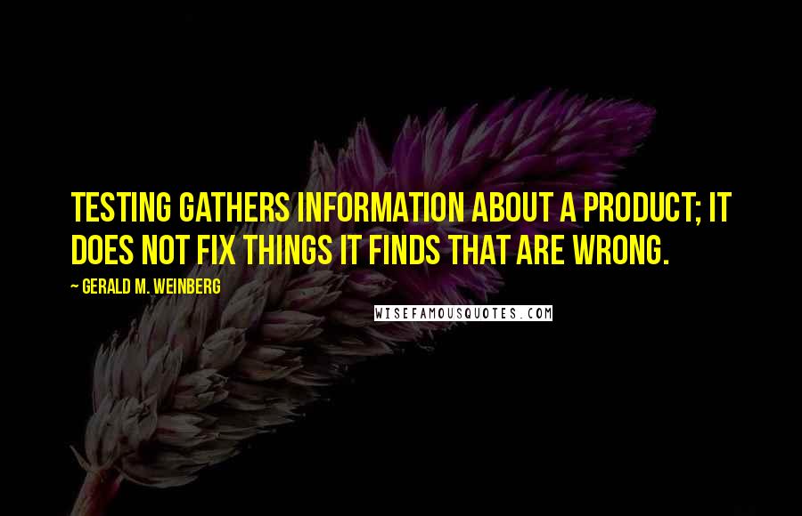 Gerald M. Weinberg Quotes: Testing gathers information about a product; it does not fix things it finds that are wrong.