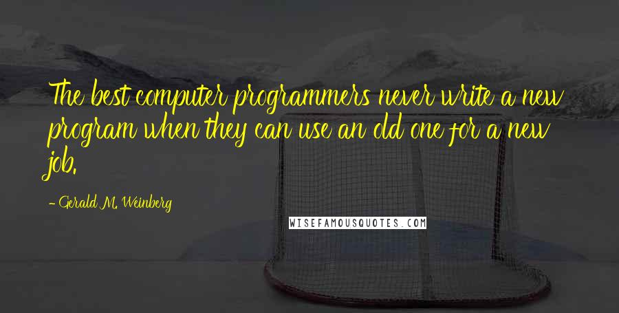 Gerald M. Weinberg Quotes: The best computer programmers never write a new program when they can use an old one for a new job.