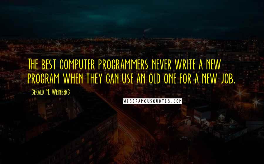 Gerald M. Weinberg Quotes: The best computer programmers never write a new program when they can use an old one for a new job.