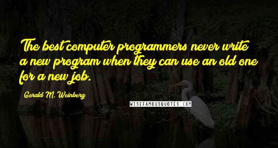 Gerald M. Weinberg Quotes: The best computer programmers never write a new program when they can use an old one for a new job.