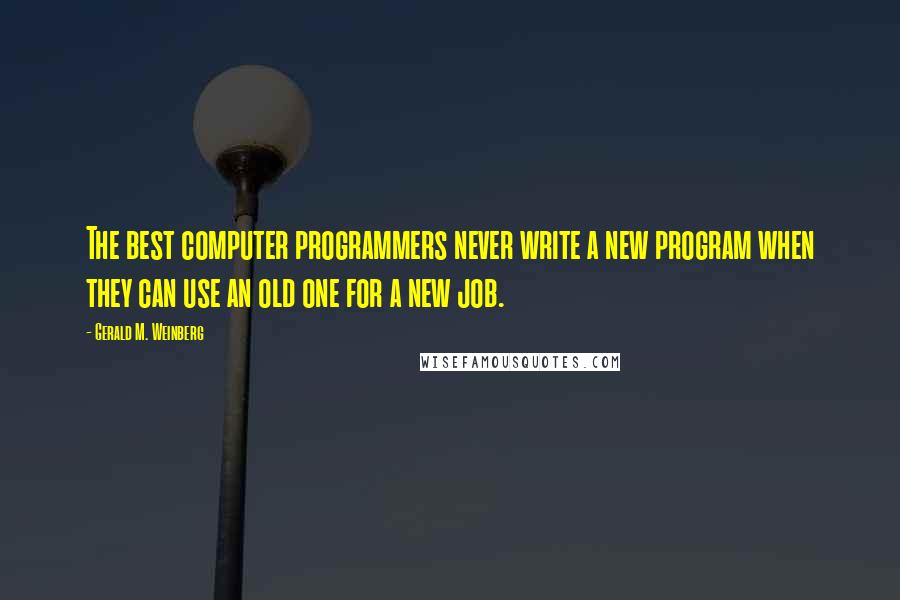 Gerald M. Weinberg Quotes: The best computer programmers never write a new program when they can use an old one for a new job.