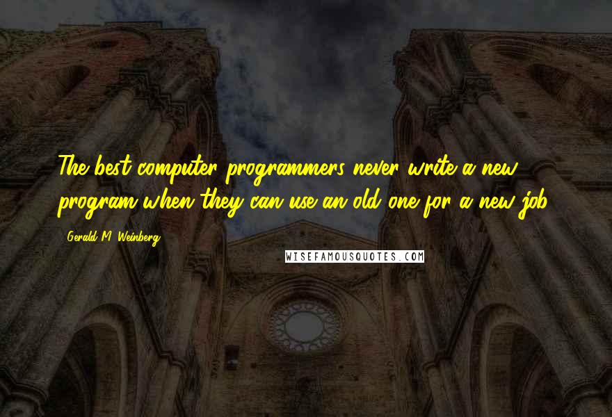 Gerald M. Weinberg Quotes: The best computer programmers never write a new program when they can use an old one for a new job.