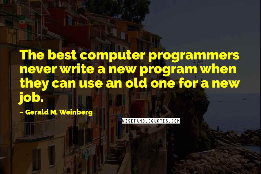 Gerald M. Weinberg Quotes: The best computer programmers never write a new program when they can use an old one for a new job.