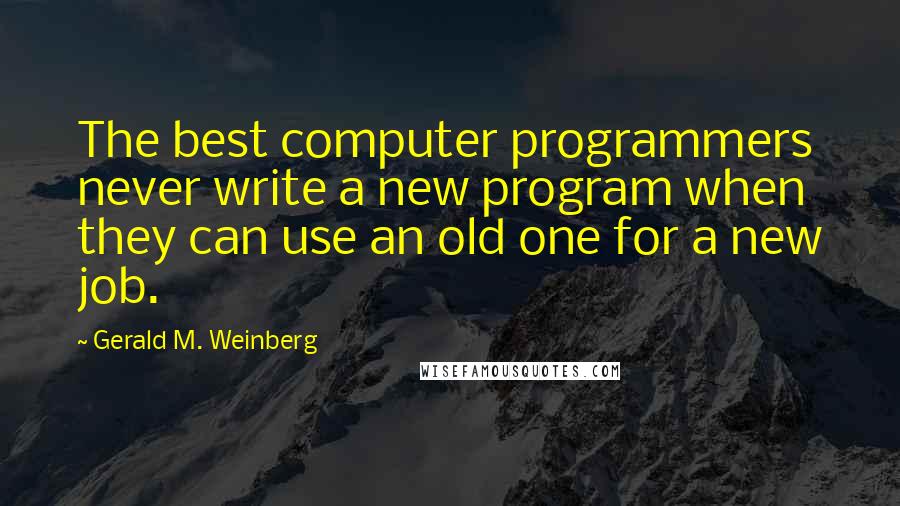 Gerald M. Weinberg Quotes: The best computer programmers never write a new program when they can use an old one for a new job.