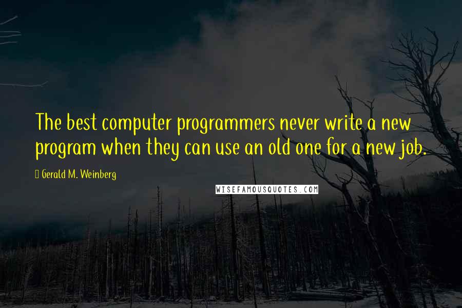 Gerald M. Weinberg Quotes: The best computer programmers never write a new program when they can use an old one for a new job.