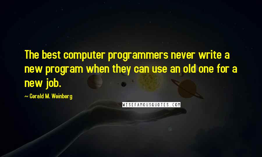 Gerald M. Weinberg Quotes: The best computer programmers never write a new program when they can use an old one for a new job.