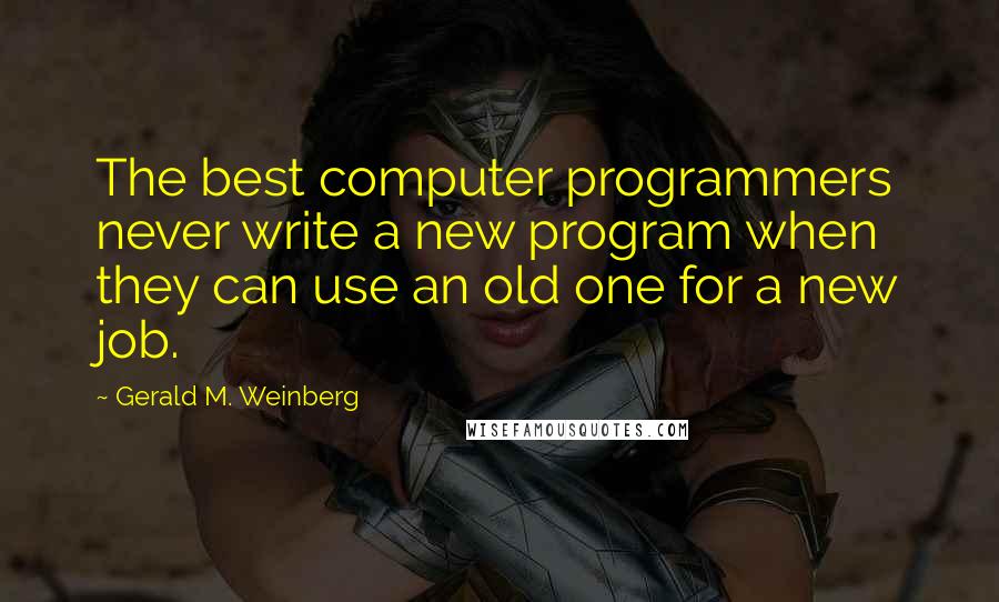 Gerald M. Weinberg Quotes: The best computer programmers never write a new program when they can use an old one for a new job.