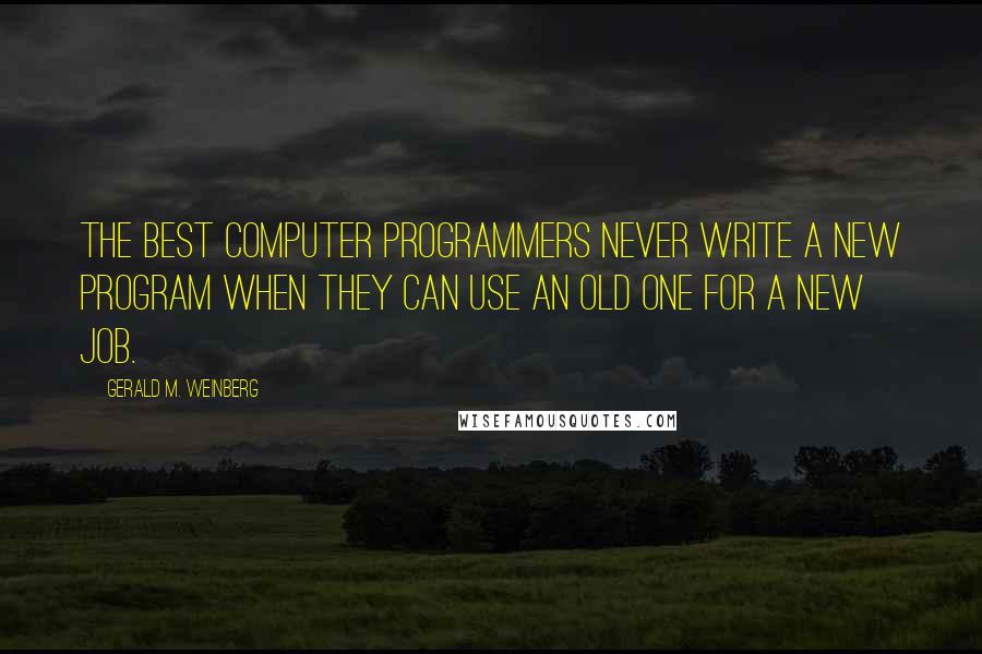 Gerald M. Weinberg Quotes: The best computer programmers never write a new program when they can use an old one for a new job.