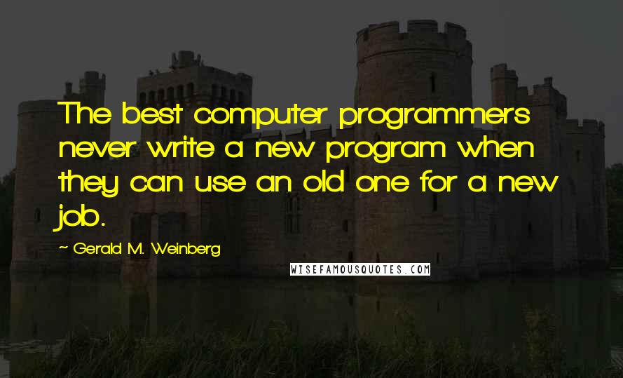 Gerald M. Weinberg Quotes: The best computer programmers never write a new program when they can use an old one for a new job.