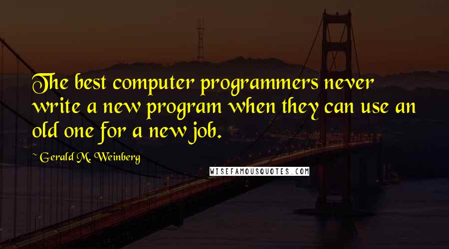 Gerald M. Weinberg Quotes: The best computer programmers never write a new program when they can use an old one for a new job.