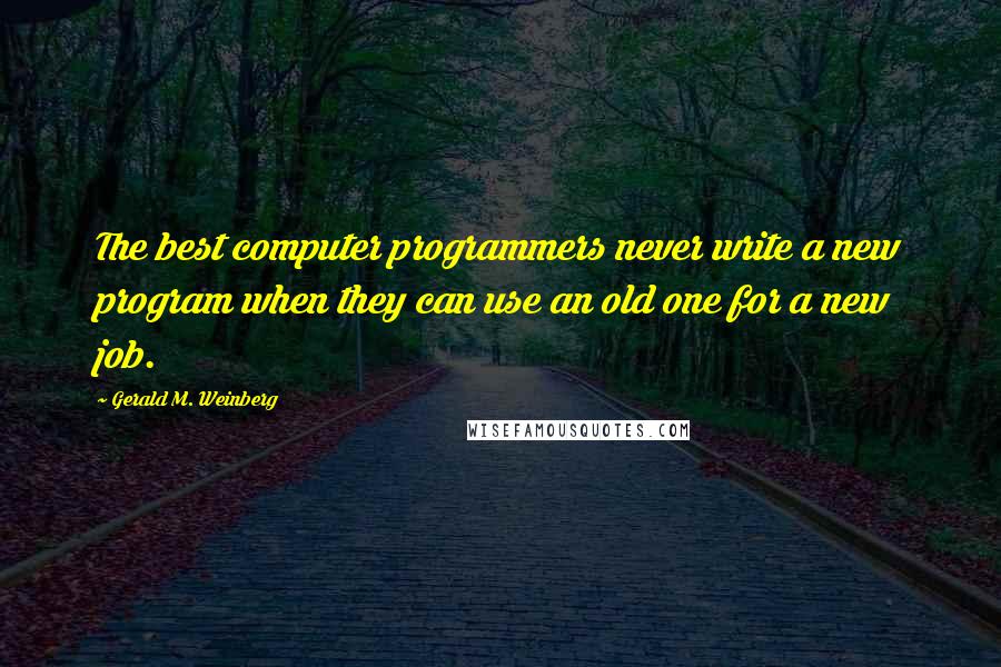 Gerald M. Weinberg Quotes: The best computer programmers never write a new program when they can use an old one for a new job.