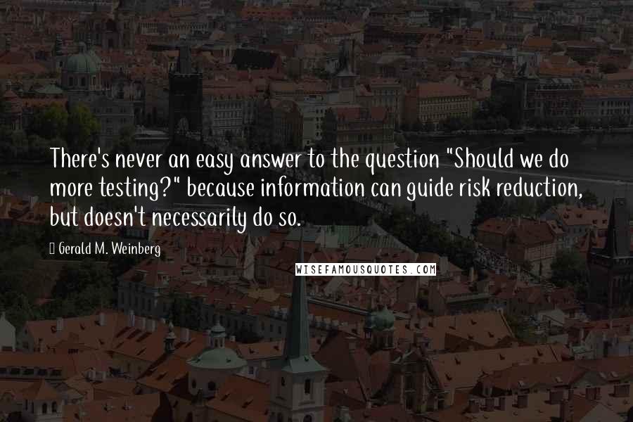 Gerald M. Weinberg Quotes: There's never an easy answer to the question "Should we do more testing?" because information can guide risk reduction, but doesn't necessarily do so.