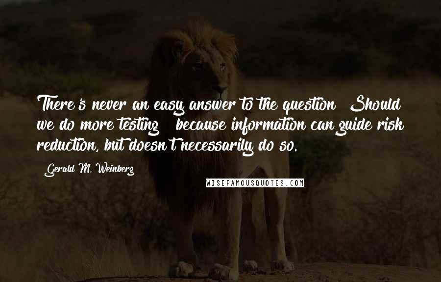 Gerald M. Weinberg Quotes: There's never an easy answer to the question "Should we do more testing?" because information can guide risk reduction, but doesn't necessarily do so.