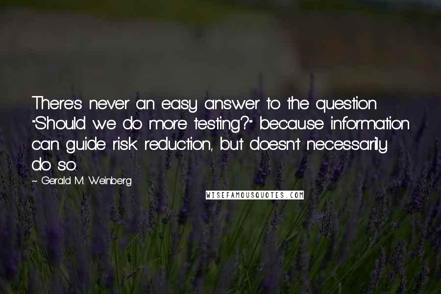Gerald M. Weinberg Quotes: There's never an easy answer to the question "Should we do more testing?" because information can guide risk reduction, but doesn't necessarily do so.