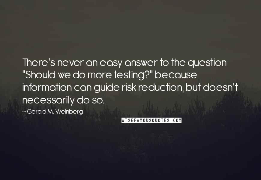 Gerald M. Weinberg Quotes: There's never an easy answer to the question "Should we do more testing?" because information can guide risk reduction, but doesn't necessarily do so.