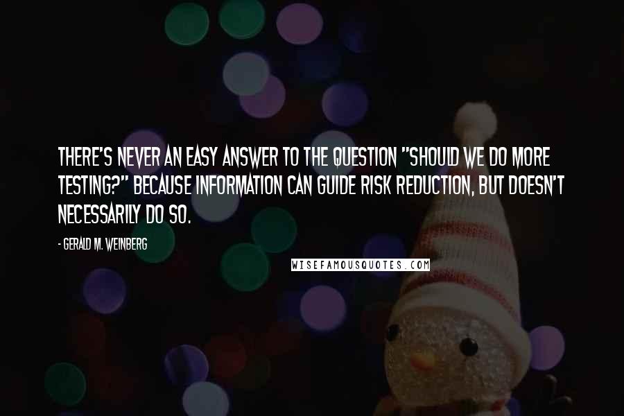 Gerald M. Weinberg Quotes: There's never an easy answer to the question "Should we do more testing?" because information can guide risk reduction, but doesn't necessarily do so.