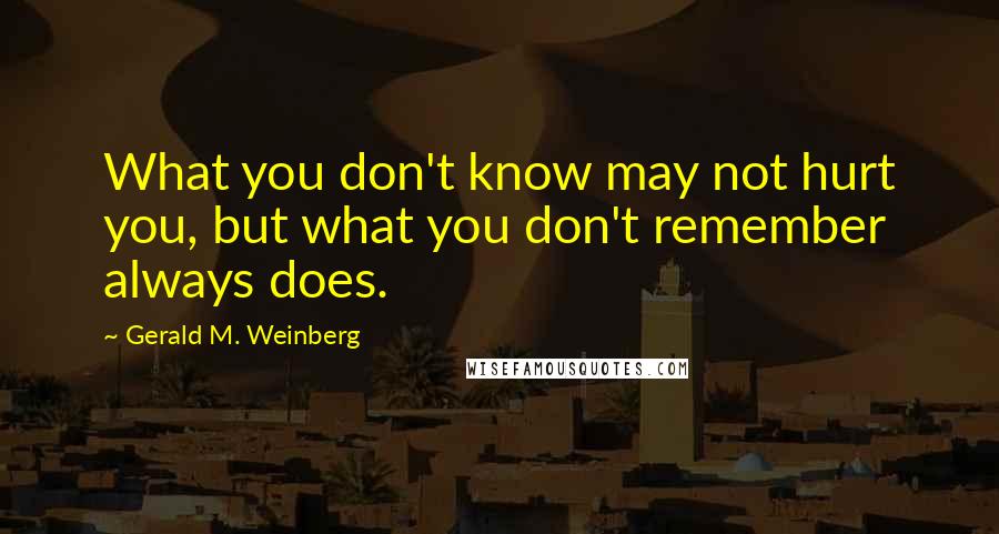 Gerald M. Weinberg Quotes: What you don't know may not hurt you, but what you don't remember always does.
