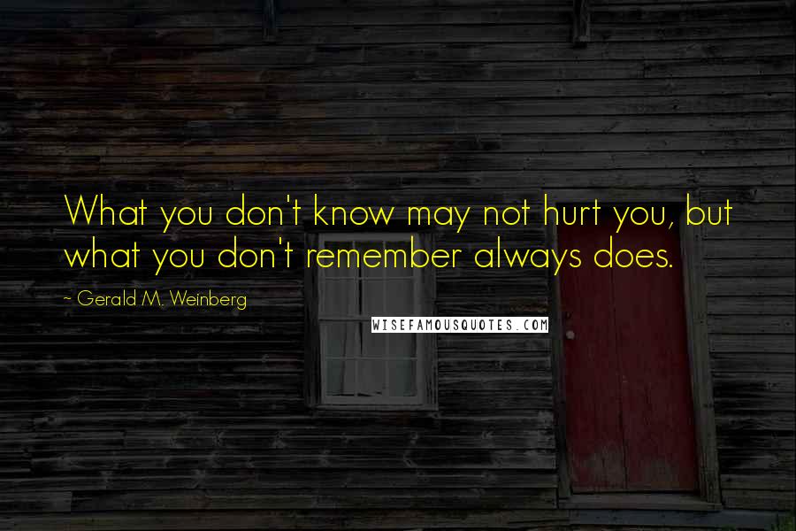 Gerald M. Weinberg Quotes: What you don't know may not hurt you, but what you don't remember always does.