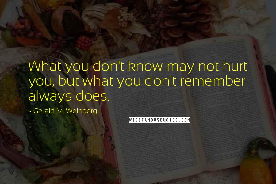 Gerald M. Weinberg Quotes: What you don't know may not hurt you, but what you don't remember always does.