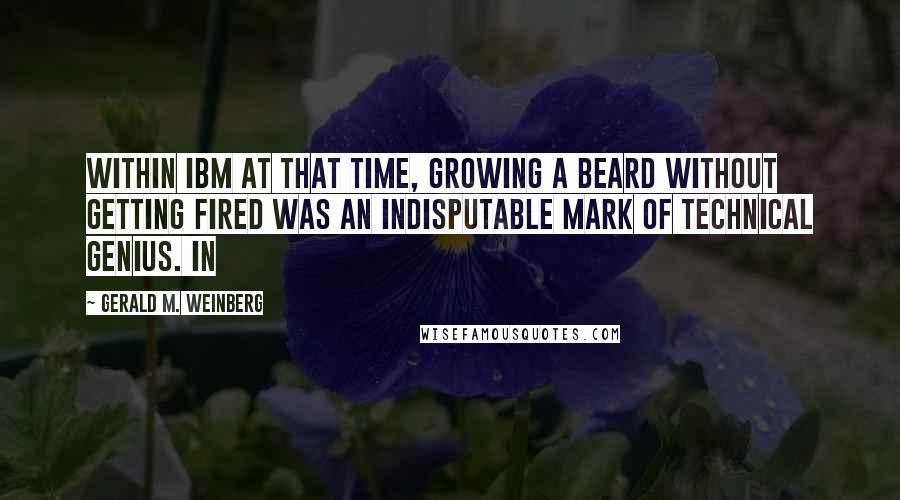 Gerald M. Weinberg Quotes: Within IBM at that time, growing a beard without getting fired was an indisputable mark of technical genius. In