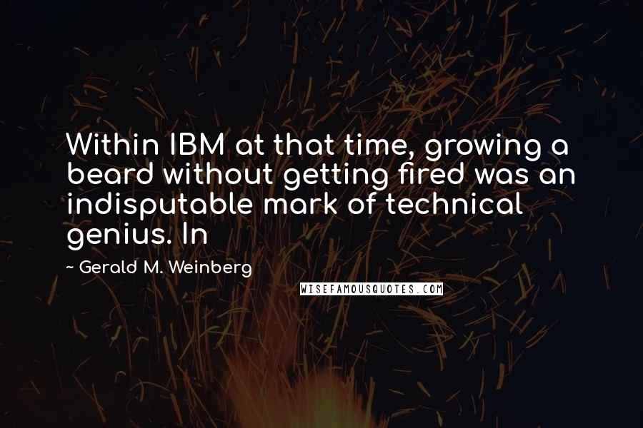 Gerald M. Weinberg Quotes: Within IBM at that time, growing a beard without getting fired was an indisputable mark of technical genius. In