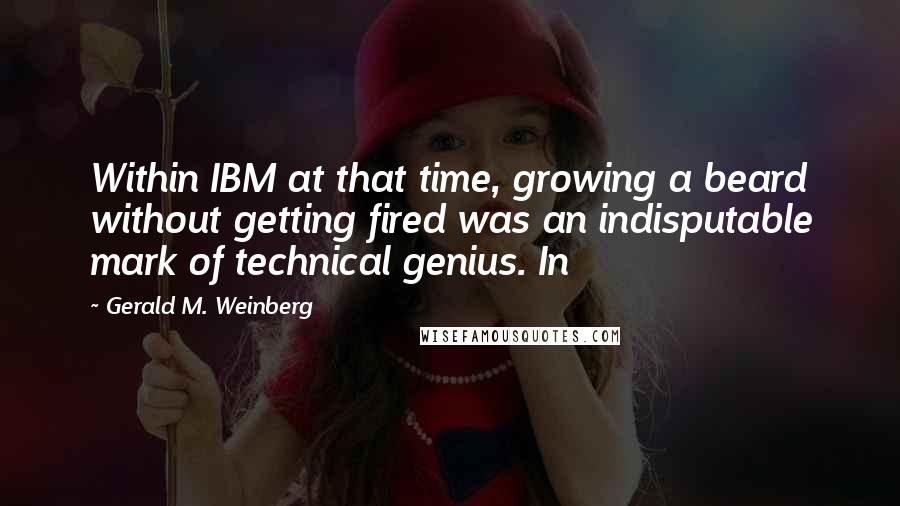 Gerald M. Weinberg Quotes: Within IBM at that time, growing a beard without getting fired was an indisputable mark of technical genius. In