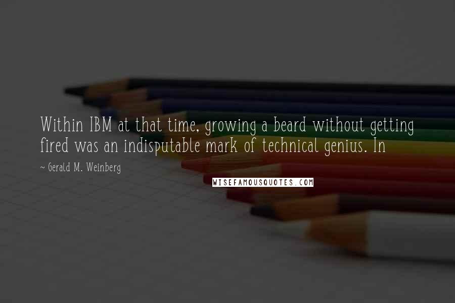 Gerald M. Weinberg Quotes: Within IBM at that time, growing a beard without getting fired was an indisputable mark of technical genius. In