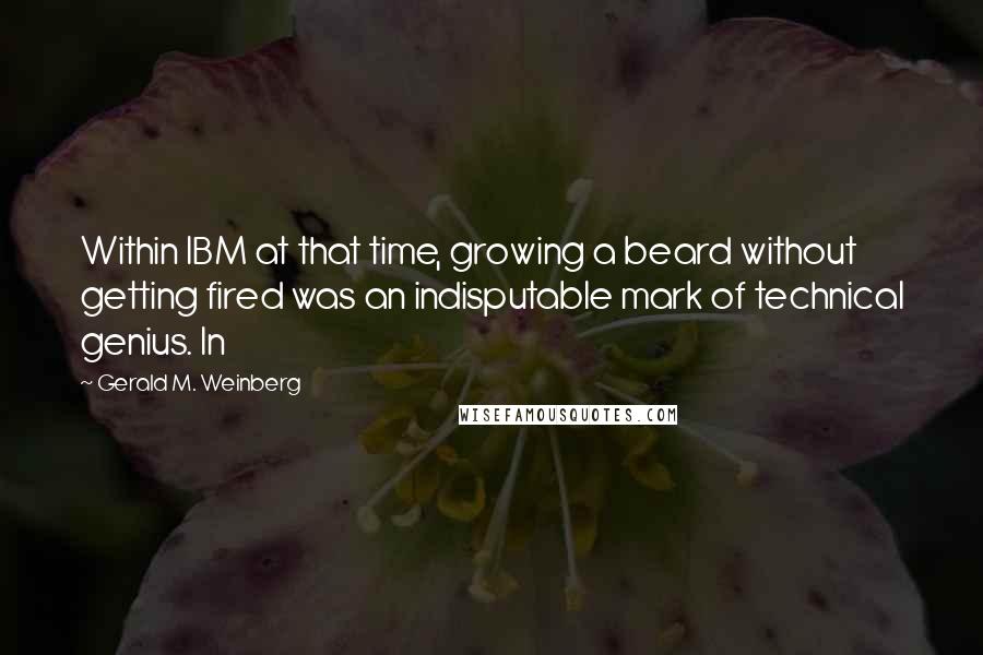 Gerald M. Weinberg Quotes: Within IBM at that time, growing a beard without getting fired was an indisputable mark of technical genius. In