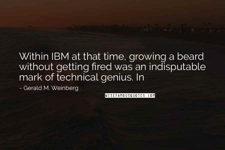 Gerald M. Weinberg Quotes: Within IBM at that time, growing a beard without getting fired was an indisputable mark of technical genius. In