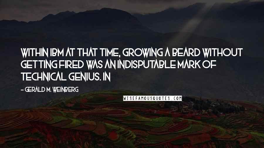 Gerald M. Weinberg Quotes: Within IBM at that time, growing a beard without getting fired was an indisputable mark of technical genius. In