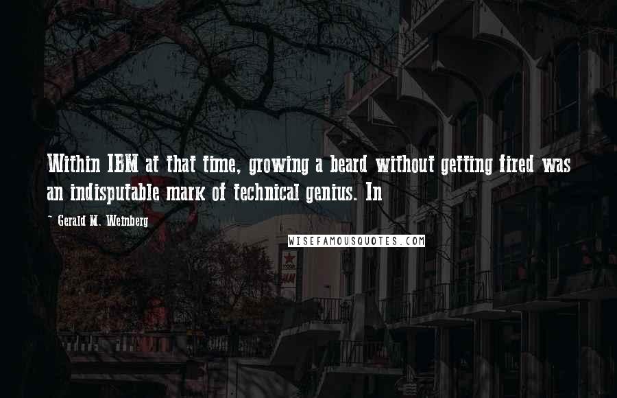 Gerald M. Weinberg Quotes: Within IBM at that time, growing a beard without getting fired was an indisputable mark of technical genius. In