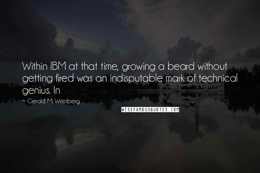 Gerald M. Weinberg Quotes: Within IBM at that time, growing a beard without getting fired was an indisputable mark of technical genius. In