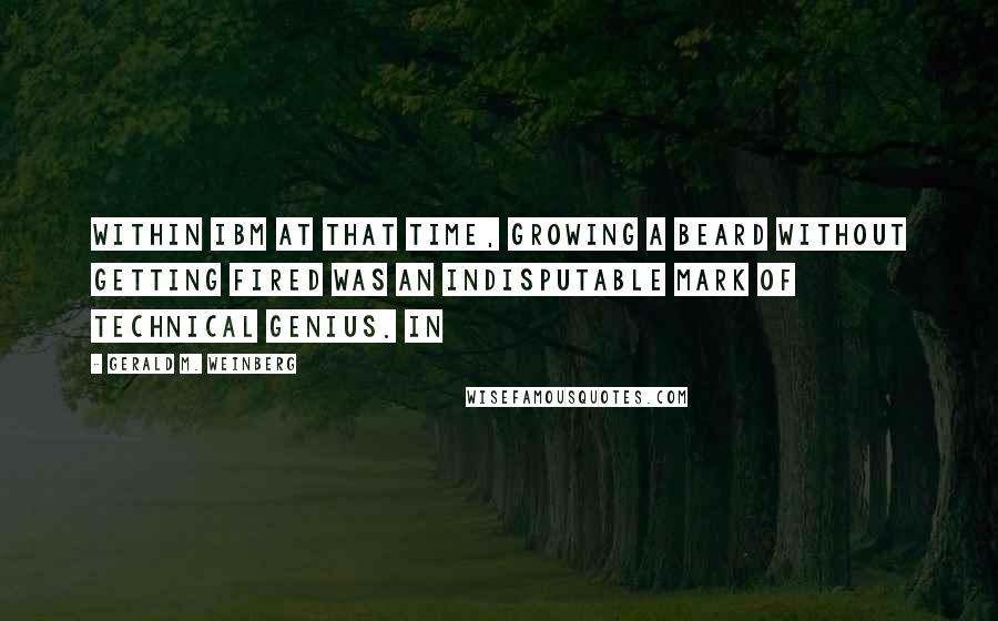 Gerald M. Weinberg Quotes: Within IBM at that time, growing a beard without getting fired was an indisputable mark of technical genius. In