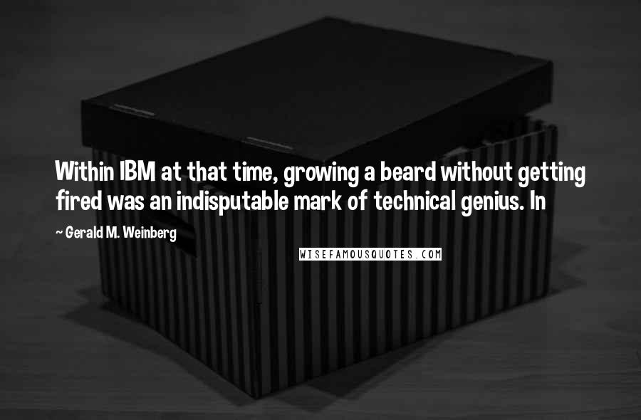 Gerald M. Weinberg Quotes: Within IBM at that time, growing a beard without getting fired was an indisputable mark of technical genius. In