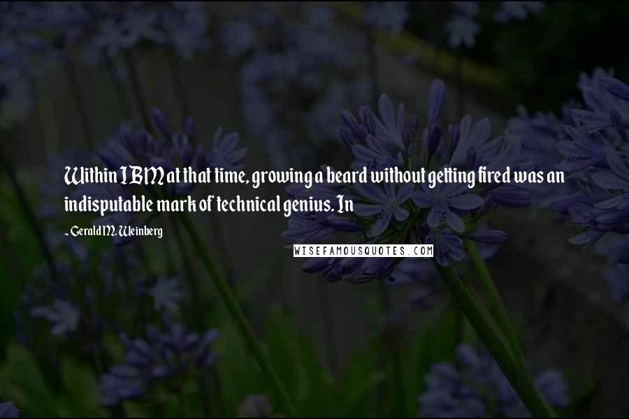 Gerald M. Weinberg Quotes: Within IBM at that time, growing a beard without getting fired was an indisputable mark of technical genius. In