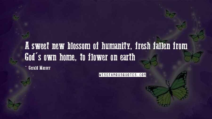 Gerald Massey Quotes: A sweet new blossom of humanity, fresh fallen from God's own home, to flower on earth