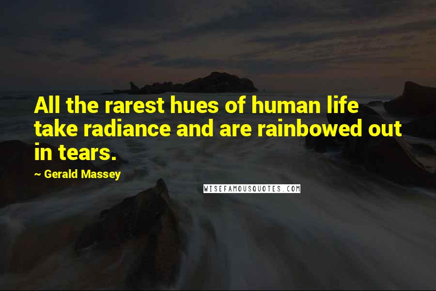 Gerald Massey Quotes: All the rarest hues of human life take radiance and are rainbowed out in tears.