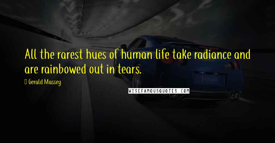 Gerald Massey Quotes: All the rarest hues of human life take radiance and are rainbowed out in tears.