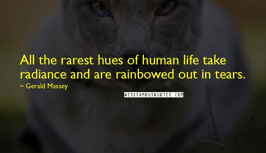 Gerald Massey Quotes: All the rarest hues of human life take radiance and are rainbowed out in tears.