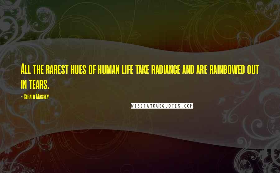 Gerald Massey Quotes: All the rarest hues of human life take radiance and are rainbowed out in tears.