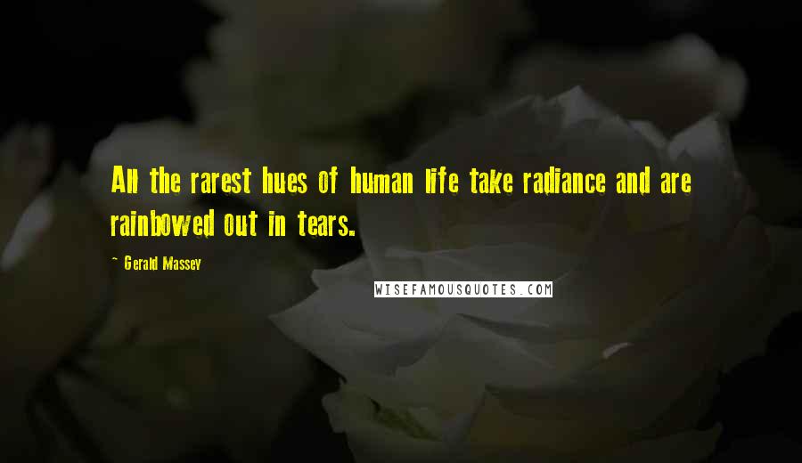 Gerald Massey Quotes: All the rarest hues of human life take radiance and are rainbowed out in tears.