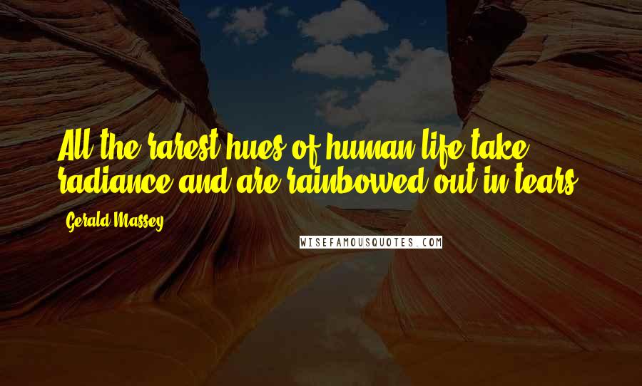 Gerald Massey Quotes: All the rarest hues of human life take radiance and are rainbowed out in tears.