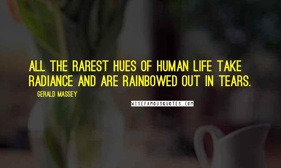 Gerald Massey Quotes: All the rarest hues of human life take radiance and are rainbowed out in tears.