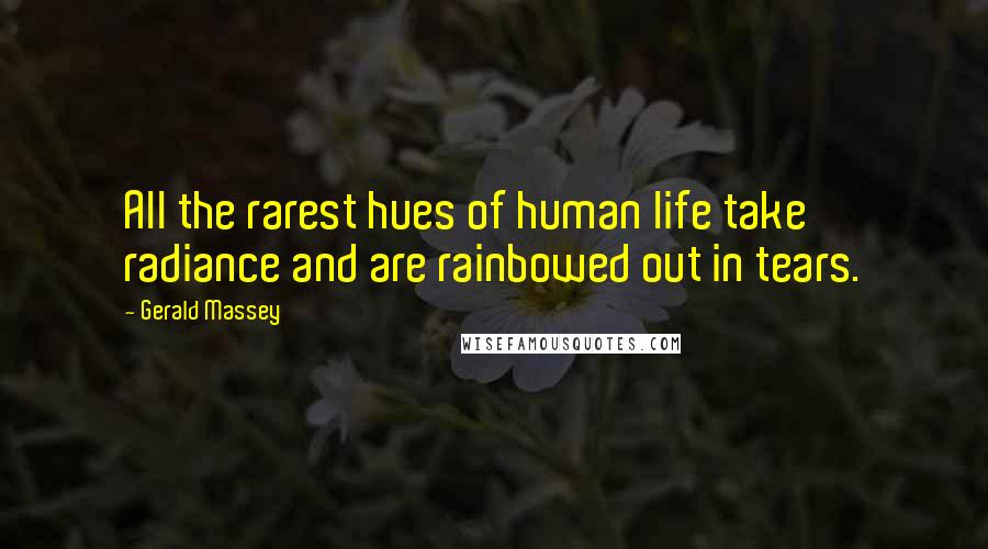Gerald Massey Quotes: All the rarest hues of human life take radiance and are rainbowed out in tears.