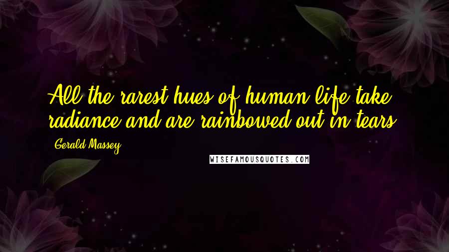 Gerald Massey Quotes: All the rarest hues of human life take radiance and are rainbowed out in tears.